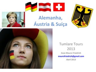 Alemanha,
Áustria & Suíça
Tumlare Tours
2013
Guia Mauro Friedrich
maurofriedrich@gmail.com
Abril 2013
 