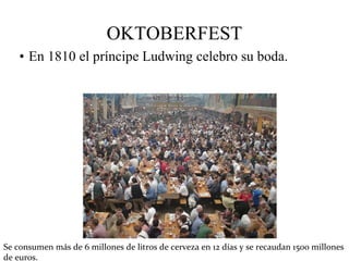 OKTOBERFEST En 1810 el príncipe Ludwing celebro su boda. Se consumen más de 6 millones de litros de cerveza en 12 días y se recaudan 1500 millones de euros. 