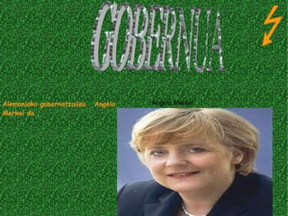Alemaniako gobernatzailea  Angela Merkel da . Angela Merkel GOBERNUA  