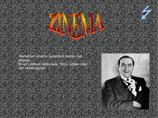 Alemanian zinema zuzendari famatu bat zegoen. Ernst Lubitsch deiturikoa. 1922. urtean hasi  zen filmak egiten. ZINEMA 