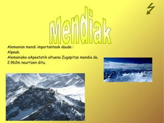 Alemanian mendi importanteak daude : Alpeak. Alemaniako aApeetatik altuena Zugspitze mendia da. 2.962m neurtzen ditu. Mendiak  