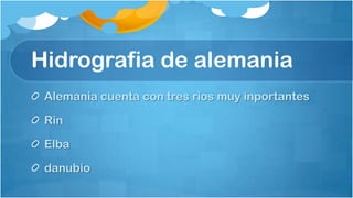 Hidrografia de alemania
 Alemania cuenta con tres rios muy inportantes

 Rin

 Elba

 danubio
 