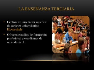 LA ENSEÑANZA TERCIARIA
• Centros de enseñanza superior
de carácter universitario :
Hochschule
• Ofrecen estudios de formación
profesional a estudiantes de
secundaria II .
 