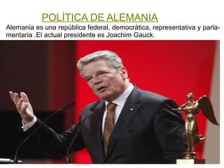 POLÍTICA DE ALEMANIA
Alemania es una república federal, democrática, representativa y parla-
mentaria .El actual presidente es Joachim Gauck.
 
