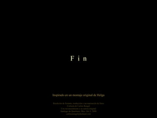 F i n

Inspirado en un montaje original de Helga
Reedición de formato, traducción e incorporación de fotos
Cortesía de Carlos Rangel
Con reconocimiento a su autora original
Santiago de Querétaro, Mex. Oct.3, 2008
carlitosrangel@hotmail.com

 