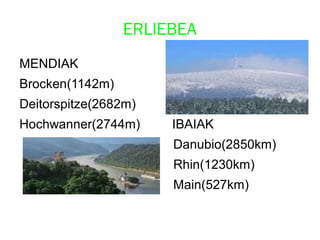 ERLIEBEA
MENDIAK
Brocken(1142m)
Deitorspitze(2682m)
Hochwanner(2744m) IBAIAK
Danubio(2850km)
Rhin(1230km)
Main(527km)
 