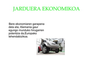 JARDUERA EKONOMIKOA
Bere ekonomiaren garapena
dela eta, Alemania gaur
egungo munduko hirugarren
potentzia da,Europako
lehendabizikoa.
 