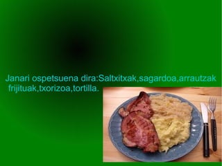 Janari ospetsuena dira:Saltxitxak,sagardoa,arrautzak
frijituak,txorizoa,tortilla.
 