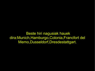 Beste hiri nagusiak hauek
dira:Munich,Hamburgo,Colonia,Francfort del
Memo,Dusseldorf,Dresdestattgart.
 