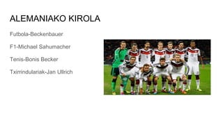 ALEMANIAKO KIROLA
Futbola-Beckenbauer
F1-Michael Sahumacher
Tenis-Bonis Becker
Txirrindulariak-Jan Ullrich
 