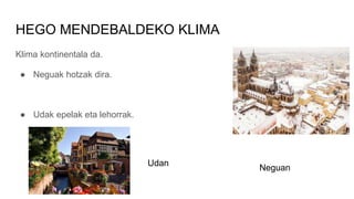 HEGO MENDEBALDEKO KLIMA
Klima kontinentala da.
● Neguak hotzak dira.
● Udak epelak eta lehorrak.
Udan
Neguan
 