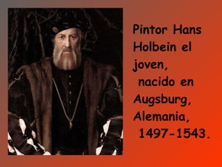 Pintor Hans
Holbein el
joven,
 nacido en
Augsburg,
Alemania,
 1497-1543.
 