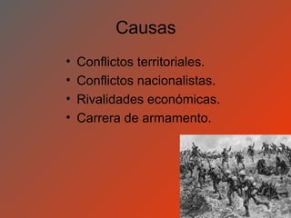 Causas
•   Conflictos territoriales.
•   Conflictos nacionalistas.
•   Rivalidades económicas.
•   Carrera de armamento.
 