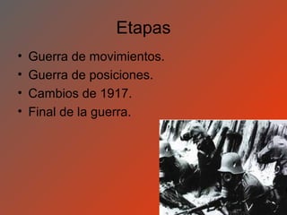 Etapas
•   Guerra de movimientos.
•   Guerra de posiciones.
•   Cambios de 1917.
•   Final de la guerra.
 