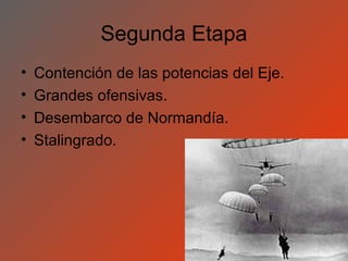 Segunda Etapa
•   Contención de las potencias del Eje.
•   Grandes ofensivas.
•   Desembarco de Normandía.
•   Stalingrado.
 