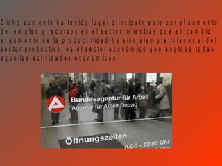 D ic h o a u m e n to h a te n id o lu g a r p r in c ip a lm e n te p o r e l a u m e n to
d e l e m p le o y r e c u r s o s e n e l s e c to r, m ie n tr a s q u e e n c a m b io
e l a u m e n to d e la p r o d u c tiv id a d h a s id o s ie m p r e in fe r io r a l d e l
s e c to r p r o d u c tiv o . e s e l s e c to r e c o n ó m ic o q u e e n g lo b a to d a s
a q u e lla s a c tiv id a d e s e c o n ó m ic a s
 