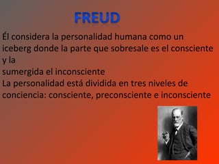 Él considera la personalidad humana como un
iceberg donde la parte que sobresale es el consciente
y la
sumergida el inconsciente
La personalidad está dividida en tres niveles de
conciencia: consciente, preconsciente e inconsciente
 