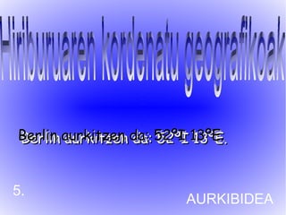 Berlin aurkitzen da: 52ºI 13ºE.
Berlin aurkitzen da: 52ºI 13ºE.


5.
                        AURKIBIDEA
 