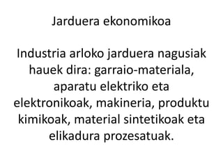 Jarduera ekonomikoa
Industria arloko jarduera nagusiak
hauek dira: garraio-materiala,
aparatu elektriko eta
elektronikoak, makineria, produktu
kimikoak, material sintetikoak eta
elikadura prozesatuak.
 