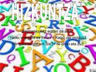Alemanez hitz egiten da adib.:
Hallo, wie geht es lhnen = Kaixo zer moduz?
Mir geht es gut,unt Sie?= Ni ondo eta zu?
 