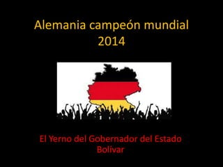 Alemania campeón mundial
2014
El Yerno del Gobernador del Estado
Bolívar
 