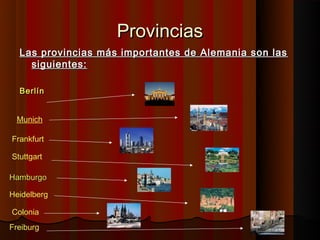 Provincias
  Las provincias más importantes de Alemania son las
    siguientes:

  Berlín


 Munich

Frankfurt

Stuttgart

Hamburgo

Heidelberg

Colonia
Freiburg
 
