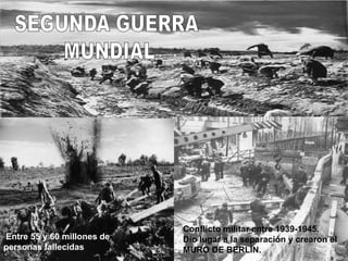Conflicto militar entre 1939-1945.
Dio lugar a la separación y crearon el
MURO DE BERLÍN.
Entre 55 y 60 millones de
personas fallecidas
 