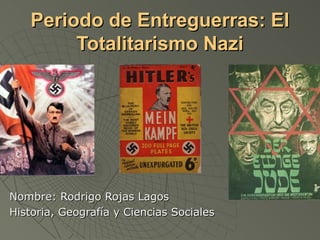 Periodo de Entreguerras: El
        Totalitarismo Nazi




Nombre: Rodrigo Rojas Lagos
Historia, Geografía y Ciencias Sociales
 