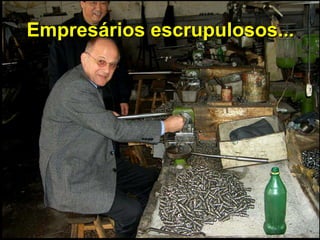 Empresários escrupulosos...
 