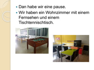  Dan habe wir eine pause.
 Wir haben ein Wohnzimmer mit einem
Fernsehen und einem
Tischtennischtisch.
 
