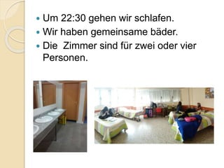  Um 22:30 gehen wir schlafen.
 Wir haben gemeinsame bäder.
 Die Zimmer sind für zwei oder vier
Personen.
 