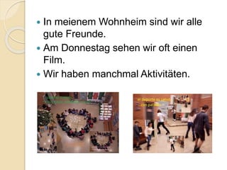  In meienem Wohnheim sind wir alle
gute Freunde.
 Am Donnestag sehen wir oft einen
Film.
 Wir haben manchmal Aktivitäten.
 