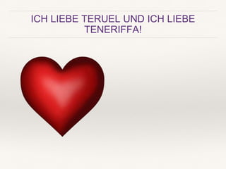 ICH LIEBE TERUEL UND ICH LIEBE
TENERIFFA!
 