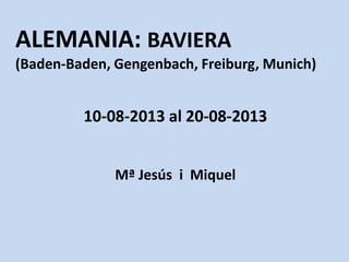 ALEMANIA: BAVIERA
(Baden-Baden, Gengenbach, Freiburg, Munich)
10-08-2013 al 20-08-2013
Mª Jesús i Miquel
 