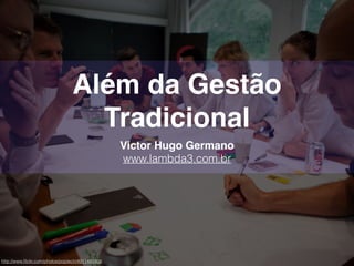 Além da Gestão
Tradicional
Victor Hugo Germano
www.lambda3.com.br
http://www.ﬂickr.com/photos/poptech/4911482456
 