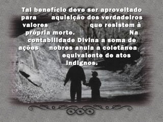 Tal benefício deve ser aproveitado
 para     aquisição dos verdadeiros
 valores             que resistem à
  própria morte.                Na
   contabilidade Divina a soma de
ações    nobres anula a coletânea
             equivalente de atos
              indignos.
 