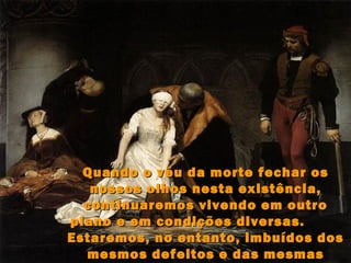 Quando o véu da morte fechar os
   nossos olhos nesta existência,
  continuaremos vivendo em outro
plano e em condições diversas.
Estaremos, no entanto, imbuídos dos
  mesmos defeitos e das mesmas
 