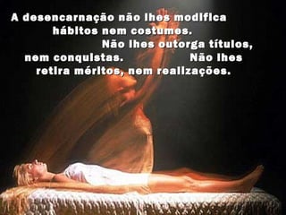 A desencarnação não lhes modifica
       hábitos nem costumes.
               Não lhes outorga títulos,
  nem conquistas.             Não lhes
    retira méritos, nem realizações.
 