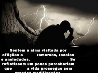 Sentem a alma visitada por
 aflições e      remorsos, receios
e ansiedades.                   Se
refletissem um pouco perceberiam
  que       a vida prossegue sem
 