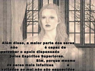 Além disso, a maior parte dos seres
    não              é capaz de
perceber o apoio dispensado
    pelos Espíritos Superiores.
                 Sim, porque mesmo
   os seres mais infelizes      e
voltados ao mal não são esquecidos
 