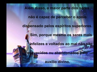 Além disso, a maior parte dos seres

   não é capaz de perceber o apoio

dispensado pelos espíritos superiores.

    Sim, porque mesmo os seres mais

   infelizes e voltados ao mal não são

  esquecidos ou abandonados pelo

            auxílio divino.
 