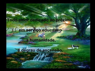 Todo amor dedicado ao próximo,

     em serviço educativo

        à humanidade,

    é degrau de ascensão.
 