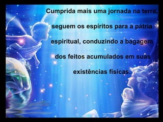 Cumprida mais uma jornada na terra,

 seguem os espíritos para a pátria

 espiritual, conduzindo a bagagem

  dos feitos acumulados em suas

        existências físicas.
 