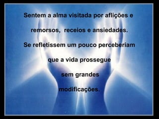 Sentem a alma visitada por aflições e

  remorsos, receios e ansiedades.

Se refletissem um pouco perceberiam

        que a vida prossegue

            sem grandes

           modificações.
 