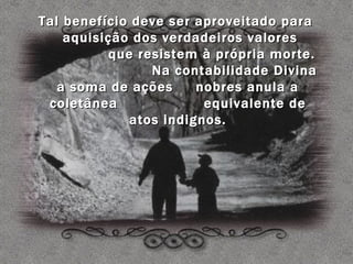 Tal benefício deve ser aproveitado para
    aquisição dos verdadeiros valores
          que resistem à própria morte.
                Na contabilidade Divina
   a soma de ações     nobres anula a
 coletânea              equivalente de
             atos indignos.
 