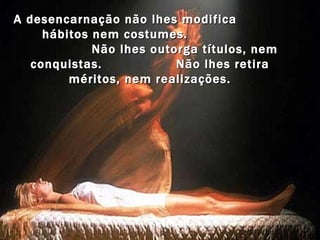 A desencarnação não lhes modifica
     hábitos nem costumes.
             Não lhes outorga títulos, nem
   conquistas.            Não lhes retira
         méritos, nem realizações.
 