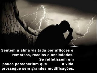 Sentem a alma visitada por aflições e
     remorsos, receios e ansiedades.
                   Se refletissem um
pouco perceberiam que          a vida
prossegue sem grandes modificações.
 