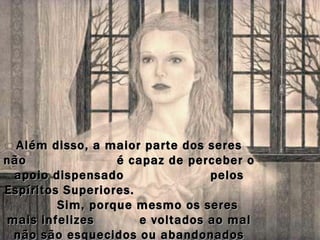 Além disso, a maior parte dos seres
não               é capaz de perceber o
 apoio dispensado                pelos
Espíritos Superiores.
         Sim, porque mesmo os seres
mais infelizes        e voltados ao mal
 não são esquecidos ou abandonados
 