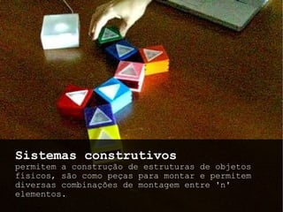 Sistemas construtivos  permitem a construção de estruturas de objetos físicos, são como peças para montar e permitem diversas combinações de montagem entre 'n' elementos. 