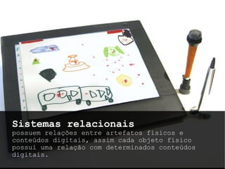 Sistemas relacionais  possuem relações entre artefatos físicos e conteúdos digitais, assim cada objeto físico possui uma relação com determinados conteúdos digitais.  